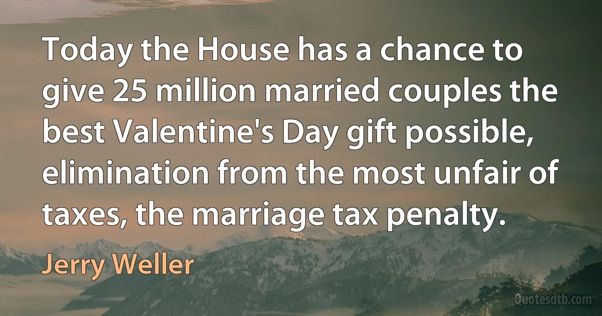 Today the House has a chance to give 25 million married couples the best Valentine's Day gift possible, elimination from the most unfair of taxes, the marriage tax penalty. (Jerry Weller)