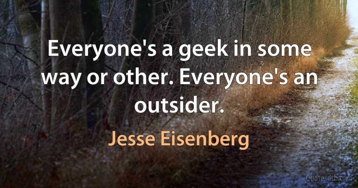 Everyone's a geek in some way or other. Everyone's an outsider. (Jesse Eisenberg)