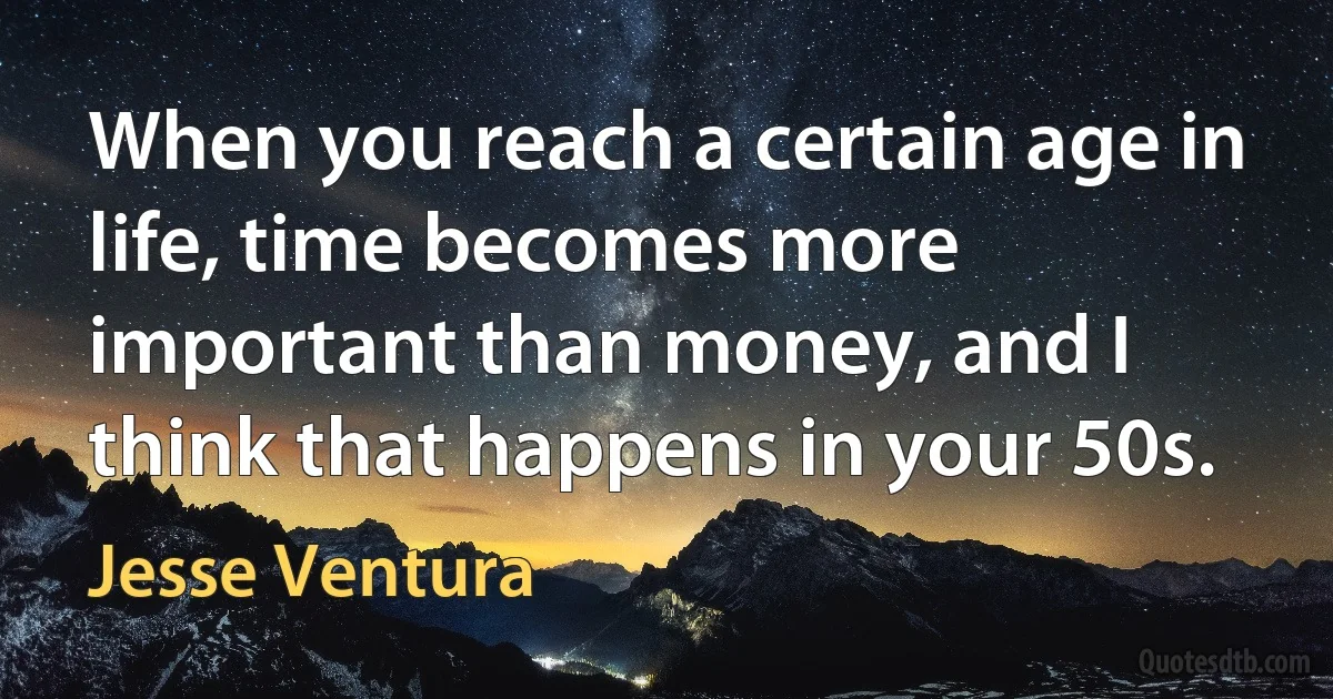 When you reach a certain age in life, time becomes more important than money, and I think that happens in your 50s. (Jesse Ventura)