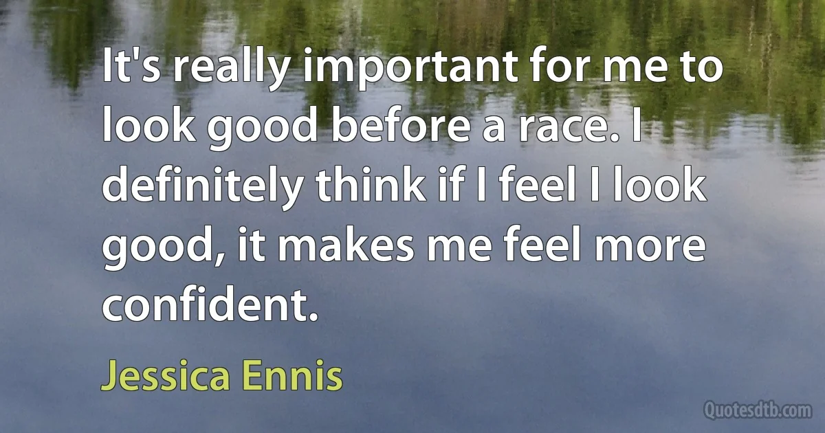 It's really important for me to look good before a race. I definitely think if I feel I look good, it makes me feel more confident. (Jessica Ennis)