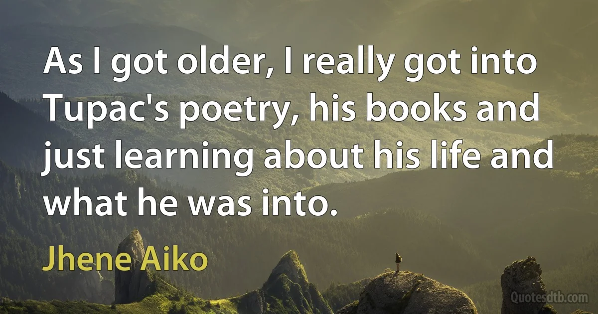 As I got older, I really got into Tupac's poetry, his books and just learning about his life and what he was into. (Jhene Aiko)