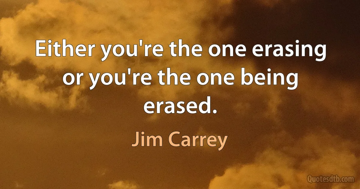 Either you're the one erasing or you're the one being erased. (Jim Carrey)