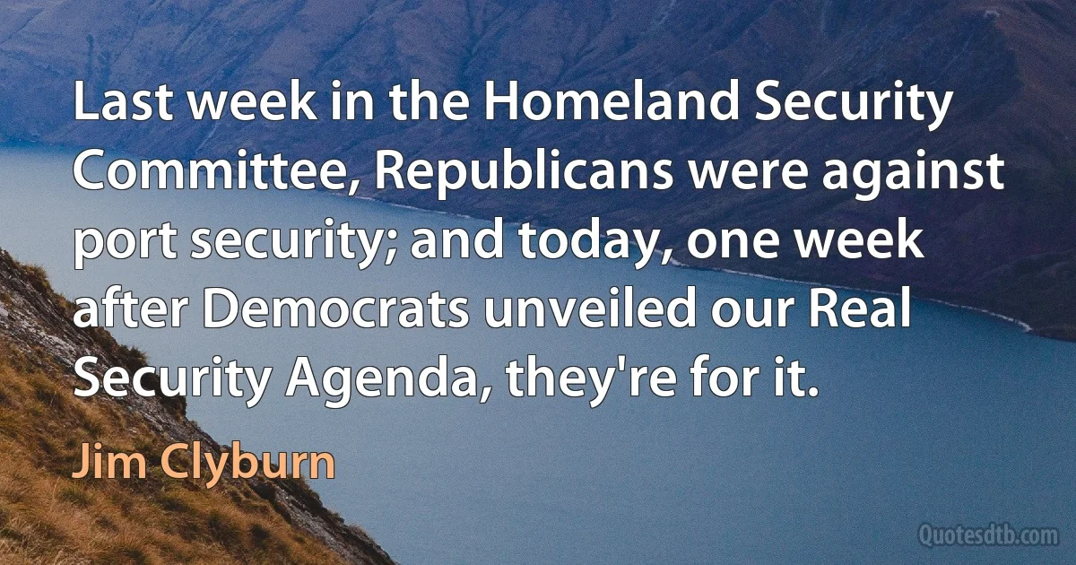 Last week in the Homeland Security Committee, Republicans were against port security; and today, one week after Democrats unveiled our Real Security Agenda, they're for it. (Jim Clyburn)