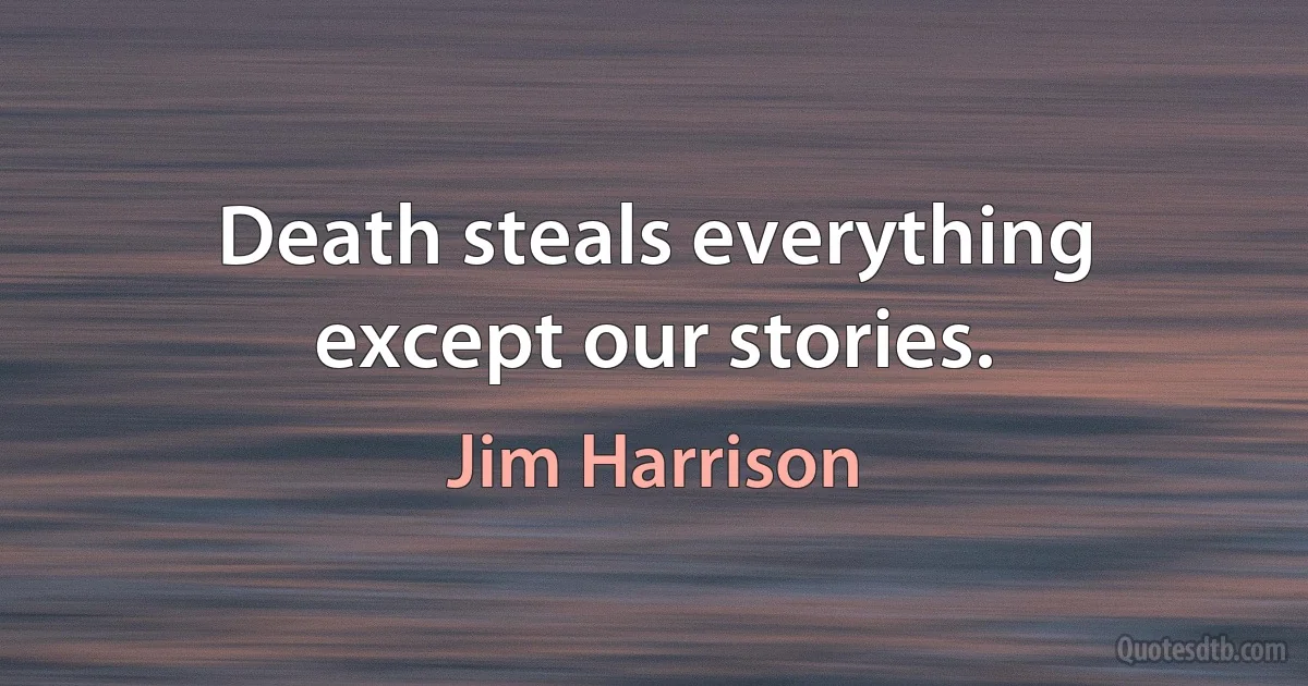 Death steals everything except our stories. (Jim Harrison)