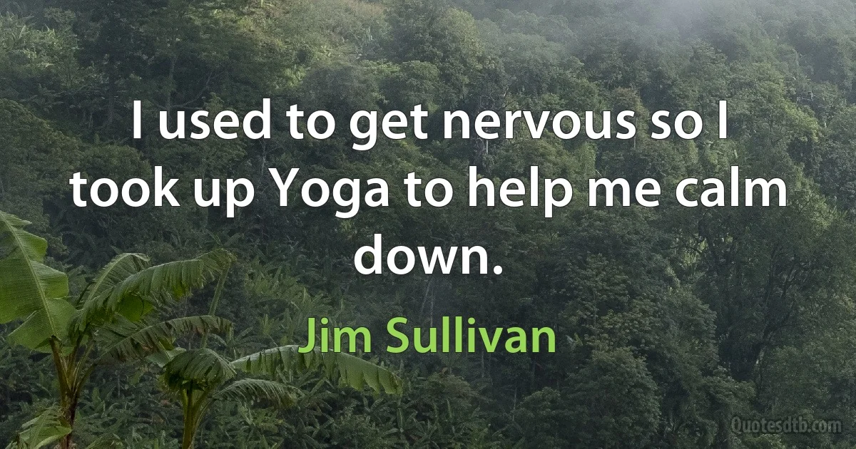 I used to get nervous so I took up Yoga to help me calm down. (Jim Sullivan)