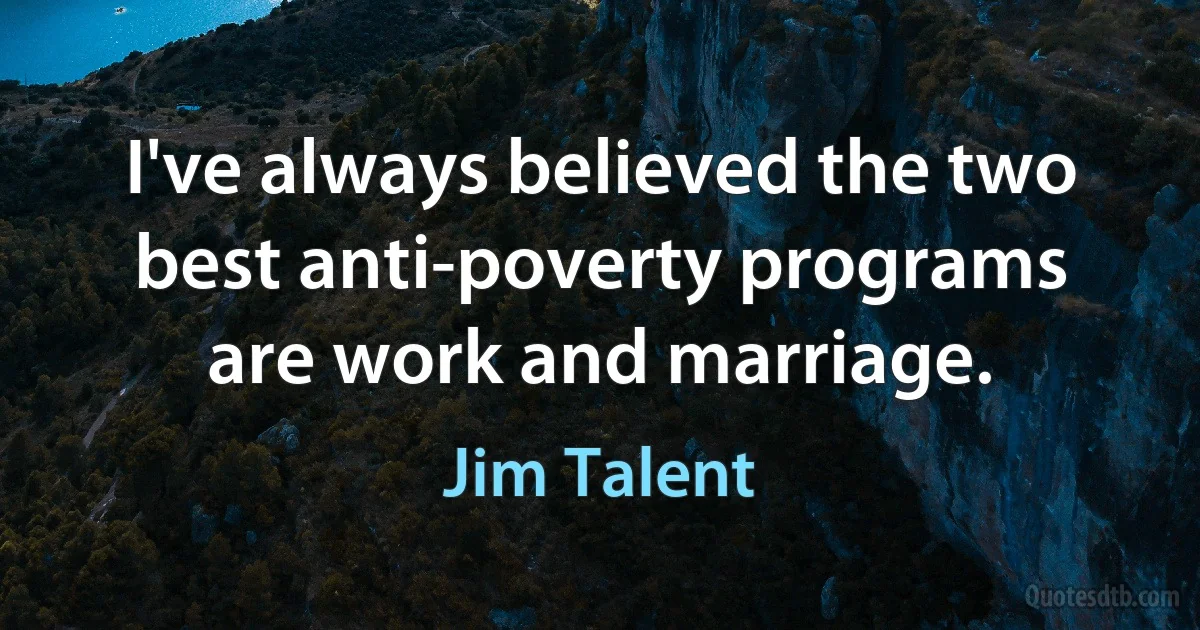 I've always believed the two best anti-poverty programs are work and marriage. (Jim Talent)