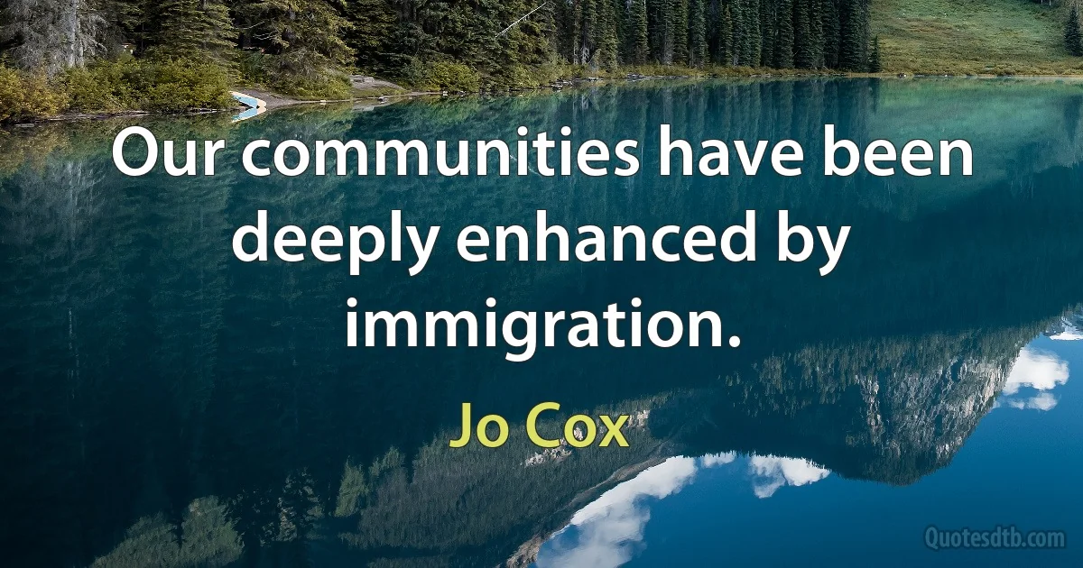 Our communities have been deeply enhanced by immigration. (Jo Cox)