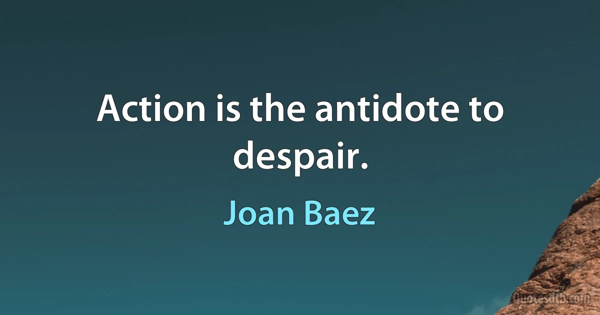 Action is the antidote to despair. (Joan Baez)