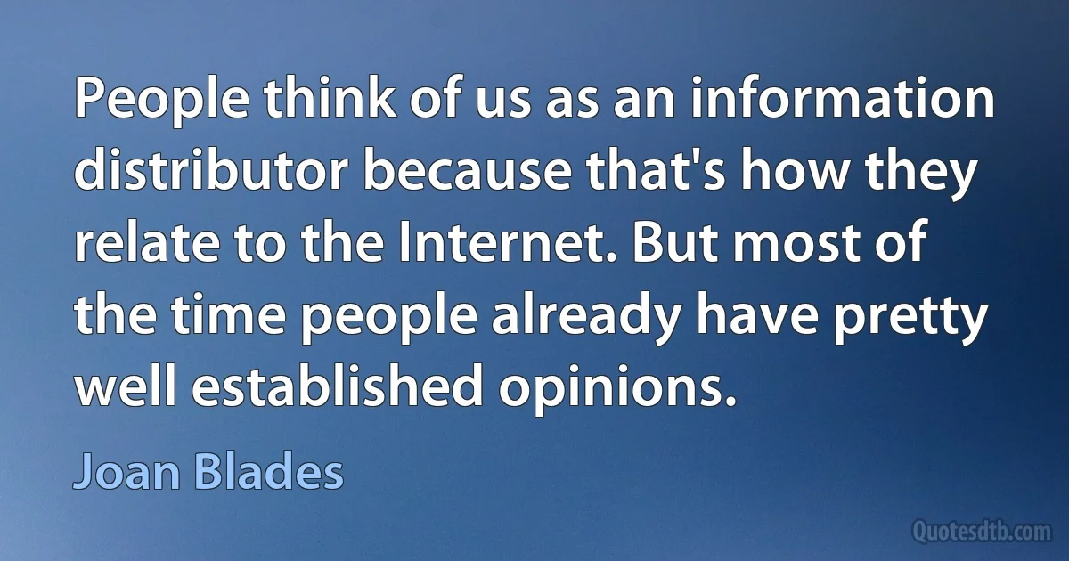 People think of us as an information distributor because that's how they relate to the Internet. But most of the time people already have pretty well established opinions. (Joan Blades)