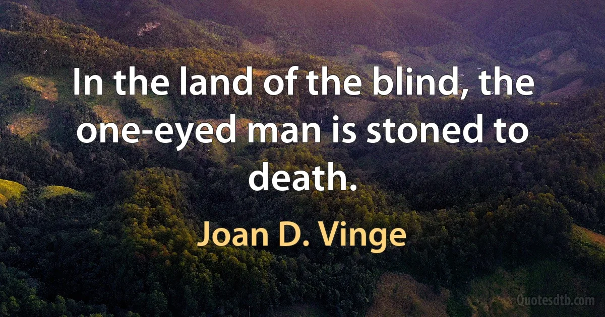 In the land of the blind, the one-eyed man is stoned to death. (Joan D. Vinge)