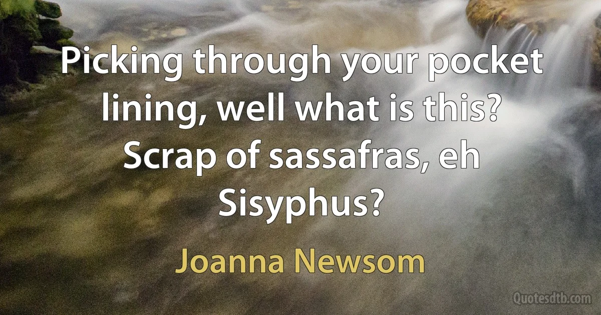 Picking through your pocket lining, well what is this?
Scrap of sassafras, eh Sisyphus? (Joanna Newsom)