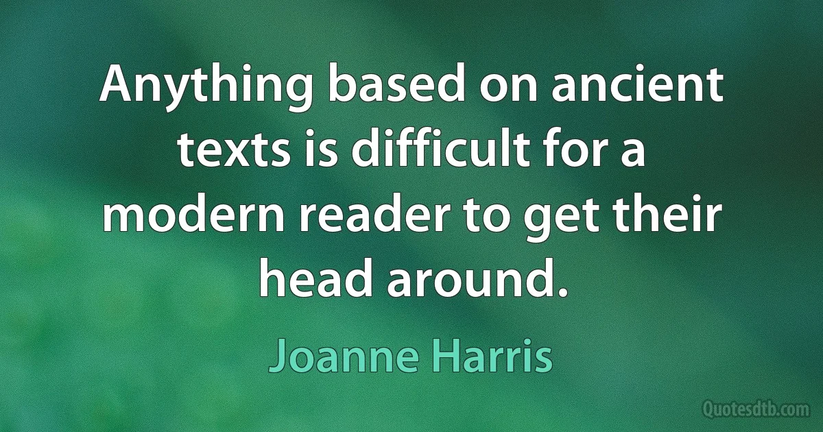 Anything based on ancient texts is difficult for a modern reader to get their head around. (Joanne Harris)