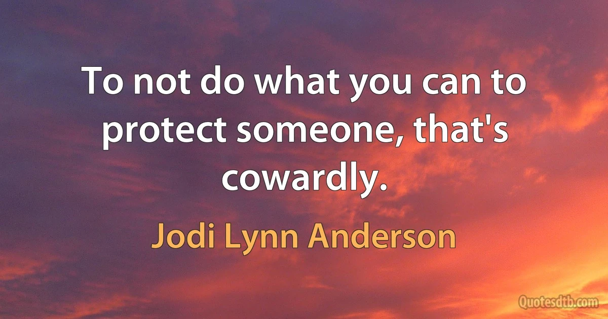 To not do what you can to protect someone, that's cowardly. (Jodi Lynn Anderson)