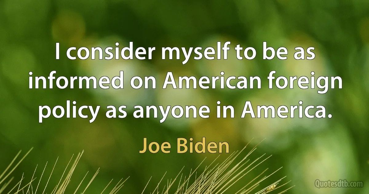 I consider myself to be as informed on American foreign policy as anyone in America. (Joe Biden)