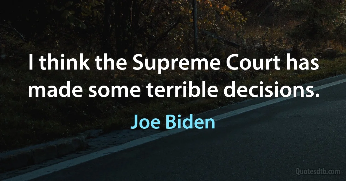 I think the Supreme Court has made some terrible decisions. (Joe Biden)