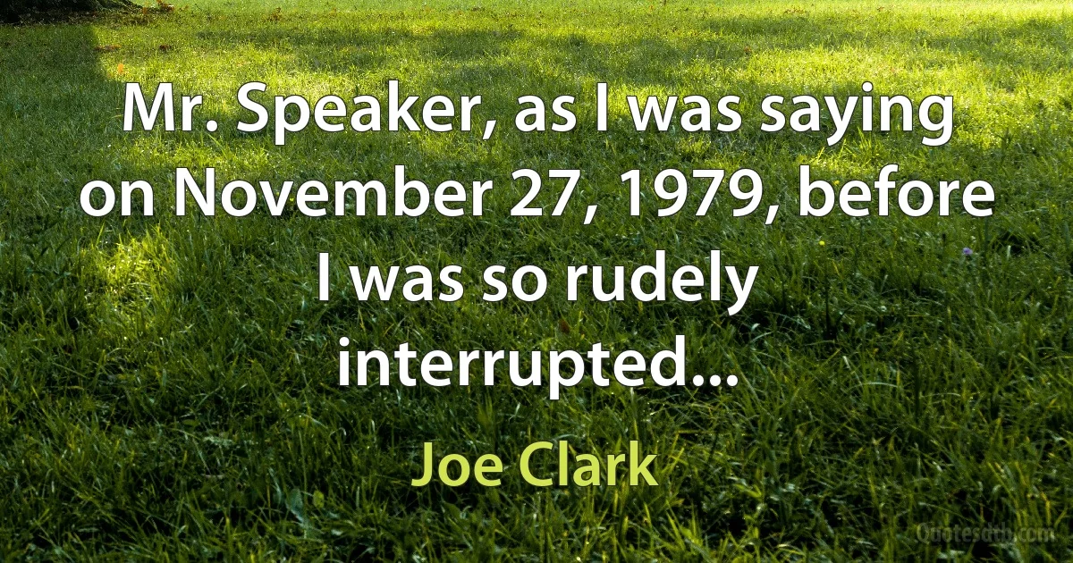 Mr. Speaker, as I was saying on November 27, 1979, before I was so rudely interrupted... (Joe Clark)