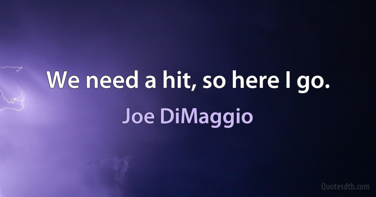 We need a hit, so here I go. (Joe DiMaggio)