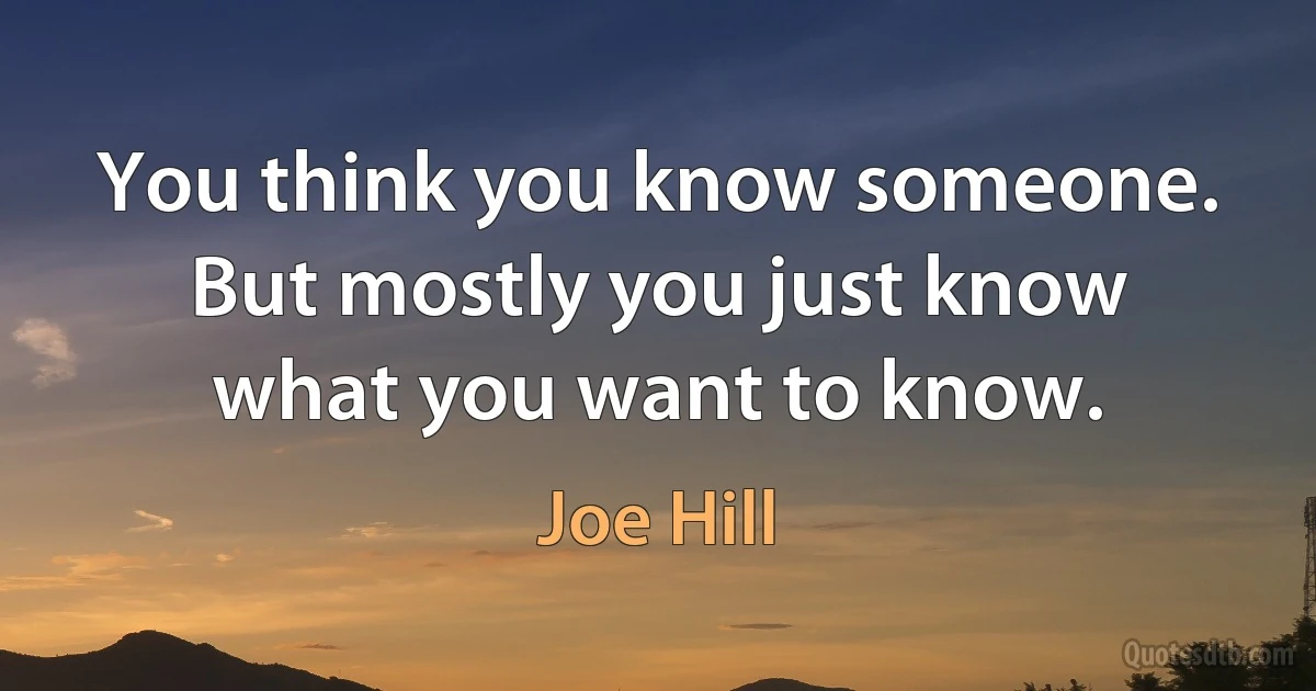 You think you know someone. But mostly you just know what you want to know. (Joe Hill)