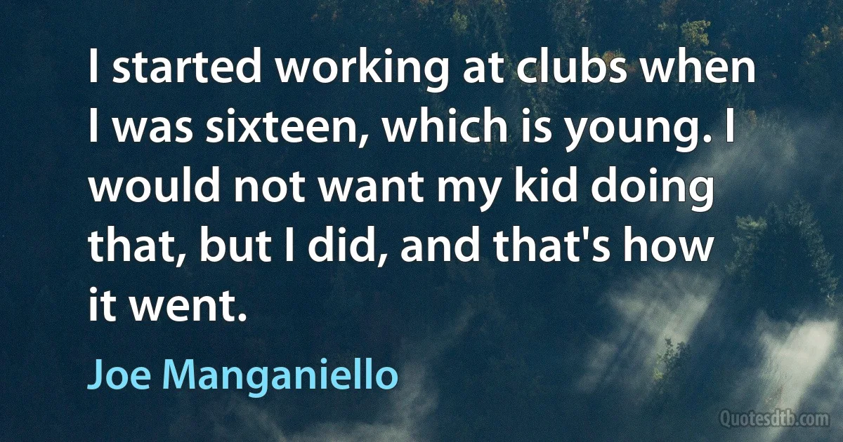 I started working at clubs when I was sixteen, which is young. I would not want my kid doing that, but I did, and that's how it went. (Joe Manganiello)