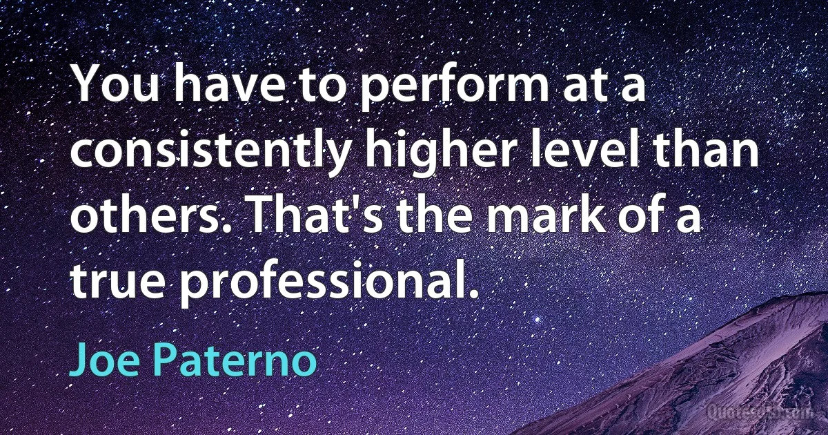 You have to perform at a consistently higher level than others. That's the mark of a true professional. (Joe Paterno)