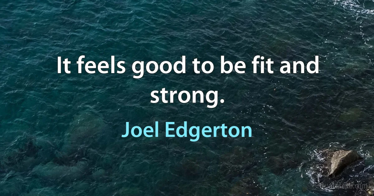 It feels good to be fit and strong. (Joel Edgerton)