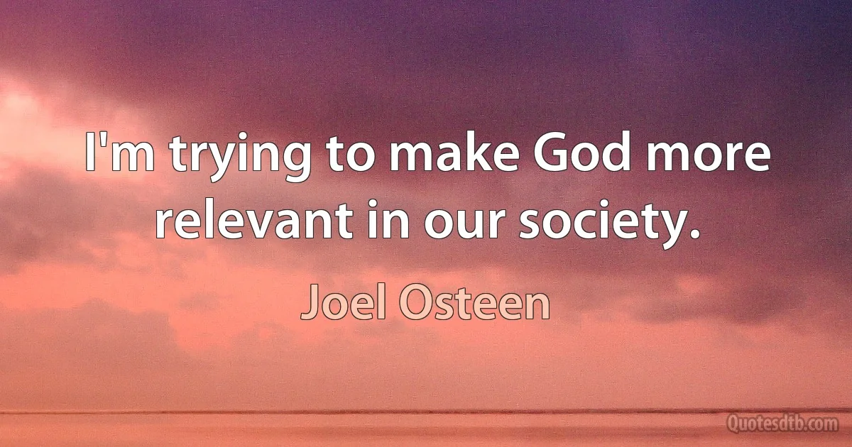 I'm trying to make God more relevant in our society. (Joel Osteen)