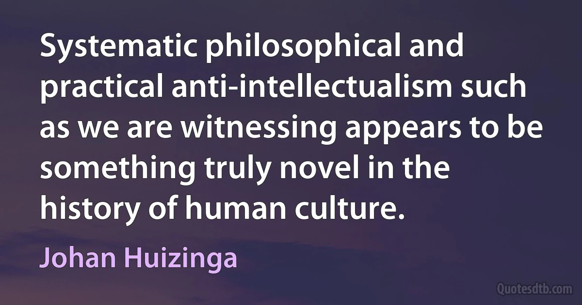 Systematic philosophical and practical anti-intellectualism such as we are witnessing appears to be something truly novel in the history of human culture. (Johan Huizinga)