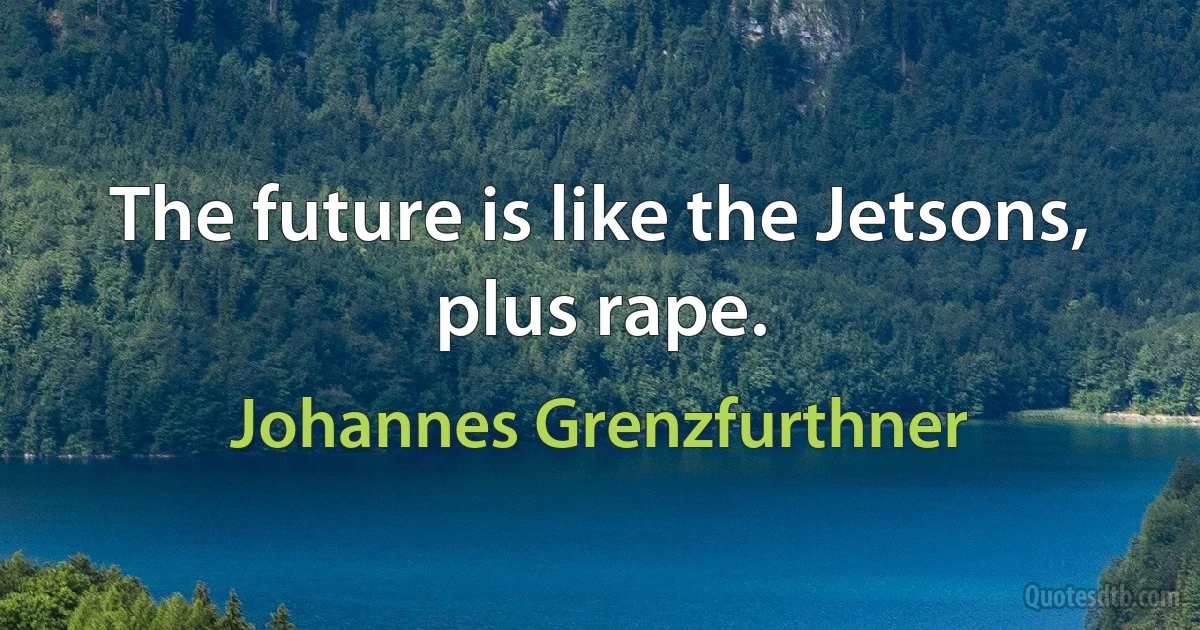 The future is like the Jetsons, plus rape. (Johannes Grenzfurthner)