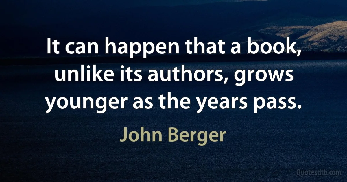 It can happen that a book, unlike its authors, grows younger as the years pass. (John Berger)