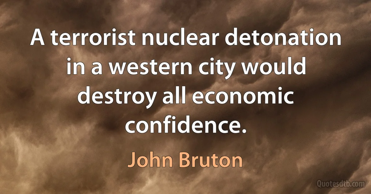 A terrorist nuclear detonation in a western city would destroy all economic confidence. (John Bruton)