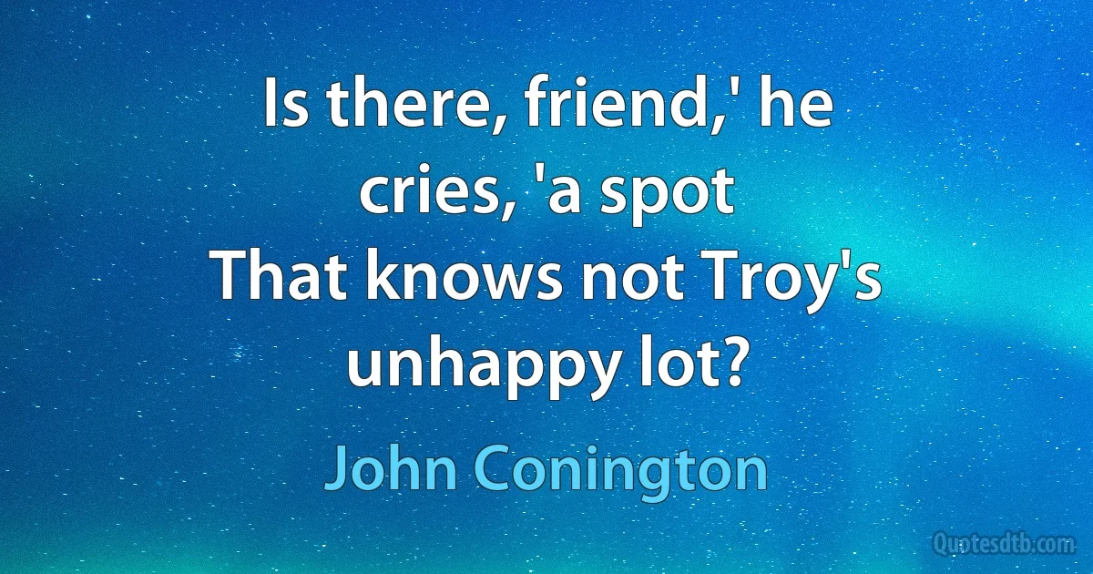 Is there, friend,' he cries, 'a spot
That knows not Troy's unhappy lot? (John Conington)