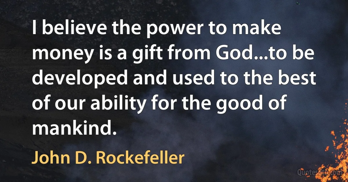 I believe the power to make money is a gift from God...to be developed and used to the best of our ability for the good of mankind. (John D. Rockefeller)