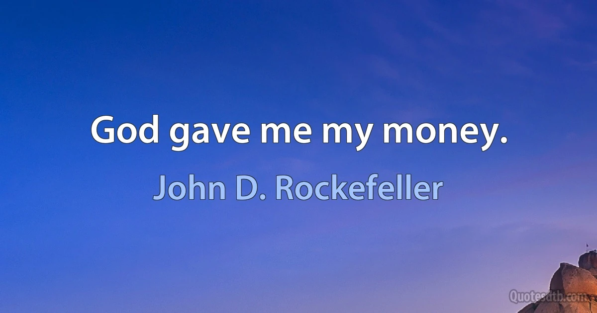 God gave me my money. (John D. Rockefeller)