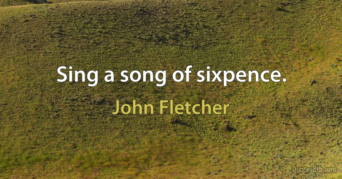 Sing a song of sixpence. (John Fletcher)