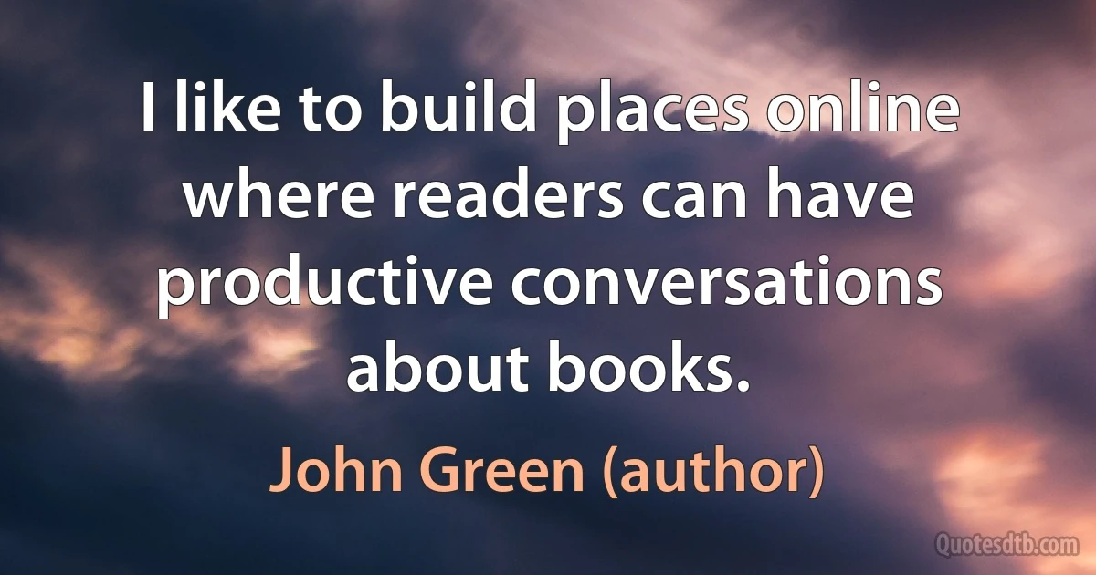 I like to build places online where readers can have productive conversations about books. (John Green (author))