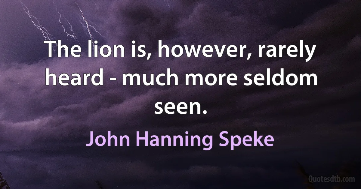 The lion is, however, rarely heard - much more seldom seen. (John Hanning Speke)