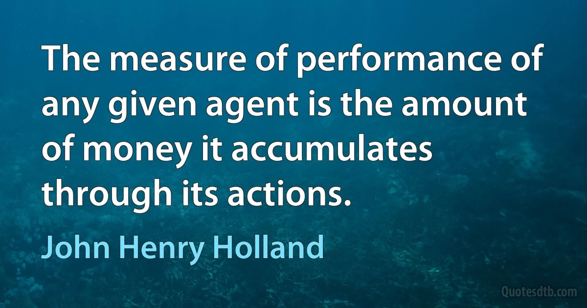 The measure of performance of any given agent is the amount of money it accumulates through its actions. (John Henry Holland)