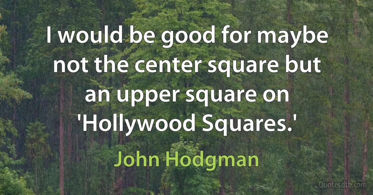 I would be good for maybe not the center square but an upper square on 'Hollywood Squares.' (John Hodgman)