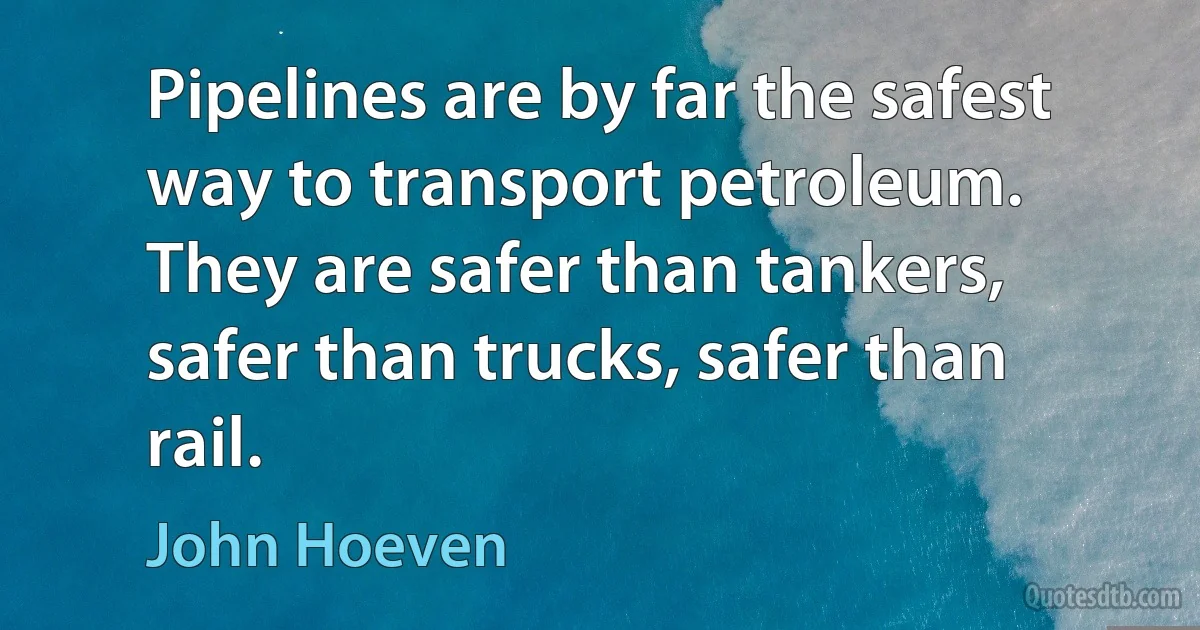 Pipelines are by far the safest way to transport petroleum. They are safer than tankers, safer than trucks, safer than rail. (John Hoeven)