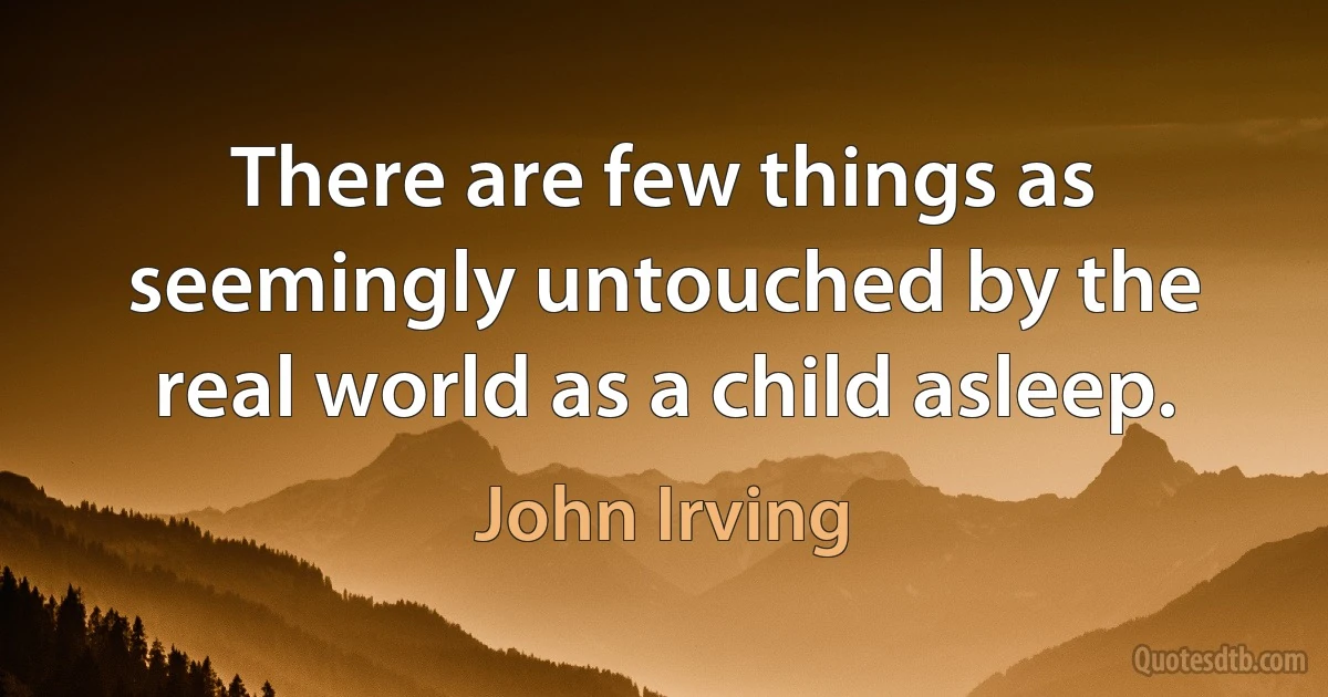 There are few things as seemingly untouched by the real world as a child asleep. (John Irving)