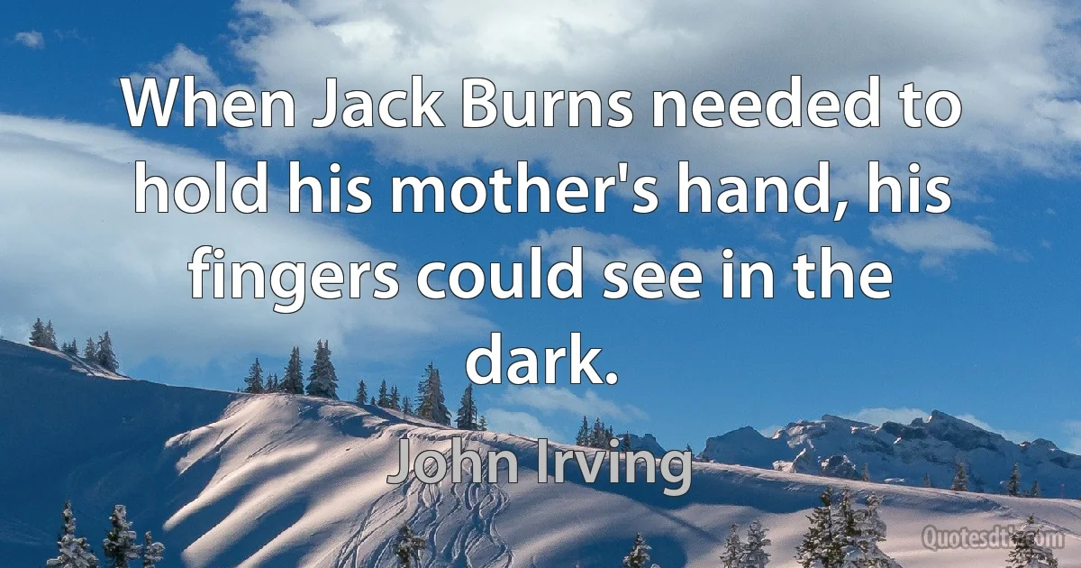 When Jack Burns needed to hold his mother's hand, his fingers could see in the dark. (John Irving)