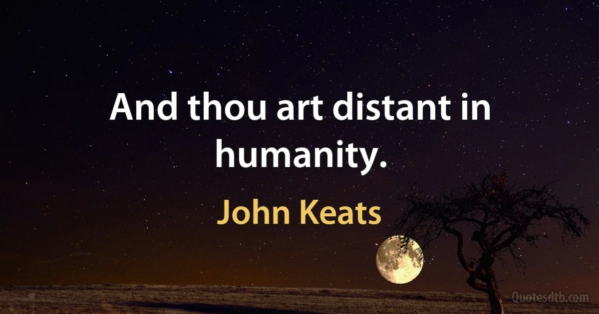 And thou art distant in humanity. (John Keats)