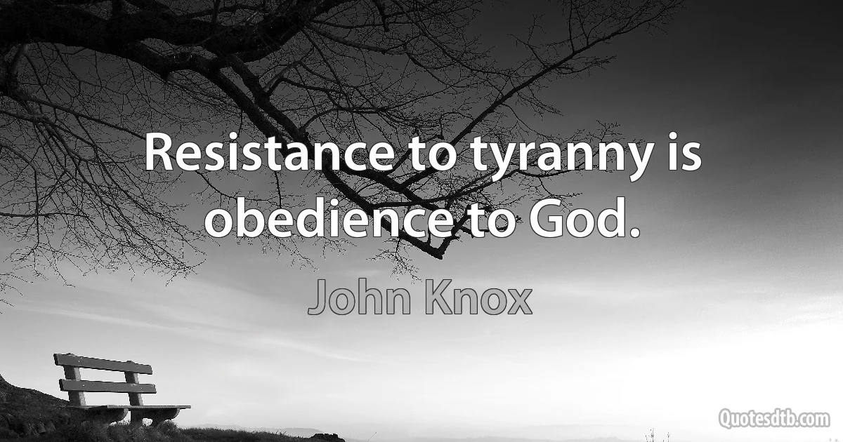 Resistance to tyranny is obedience to God. (John Knox)