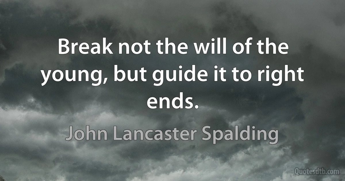 Break not the will of the young, but guide it to right ends. (John Lancaster Spalding)