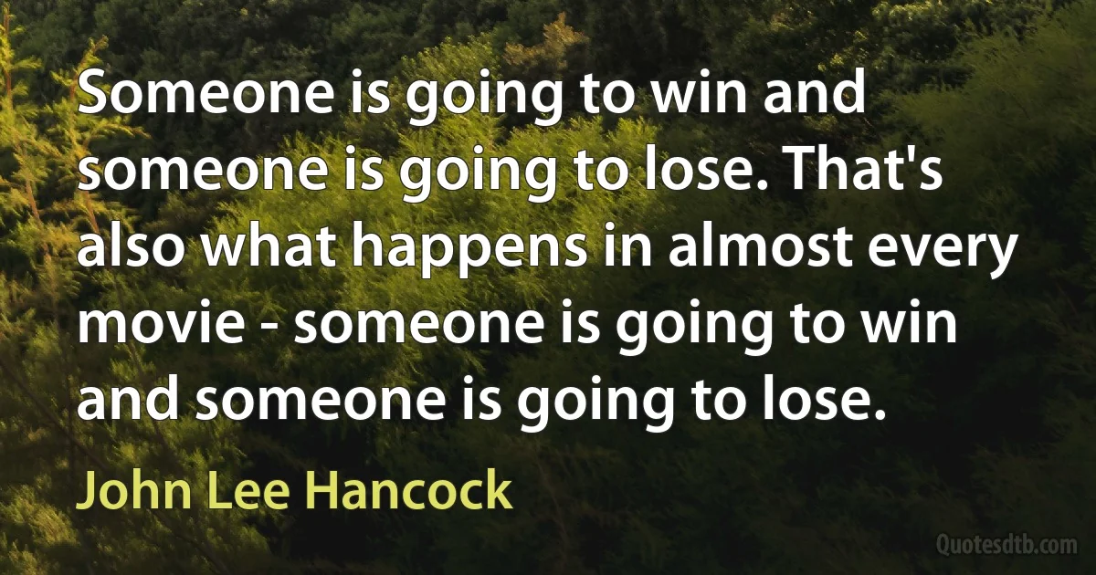 Someone is going to win and someone is going to lose. That's also what happens in almost every movie - someone is going to win and someone is going to lose. (John Lee Hancock)