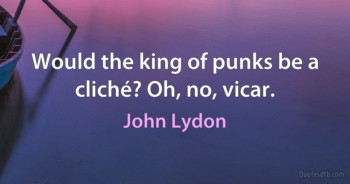 Would the king of punks be a cliché? Oh, no, vicar. (John Lydon)