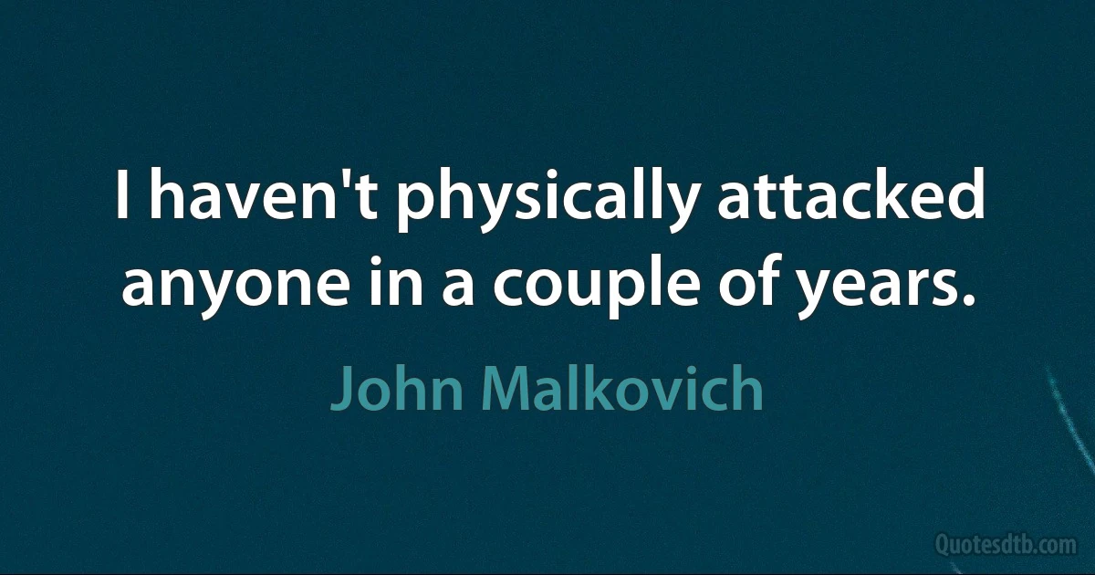 I haven't physically attacked anyone in a couple of years. (John Malkovich)