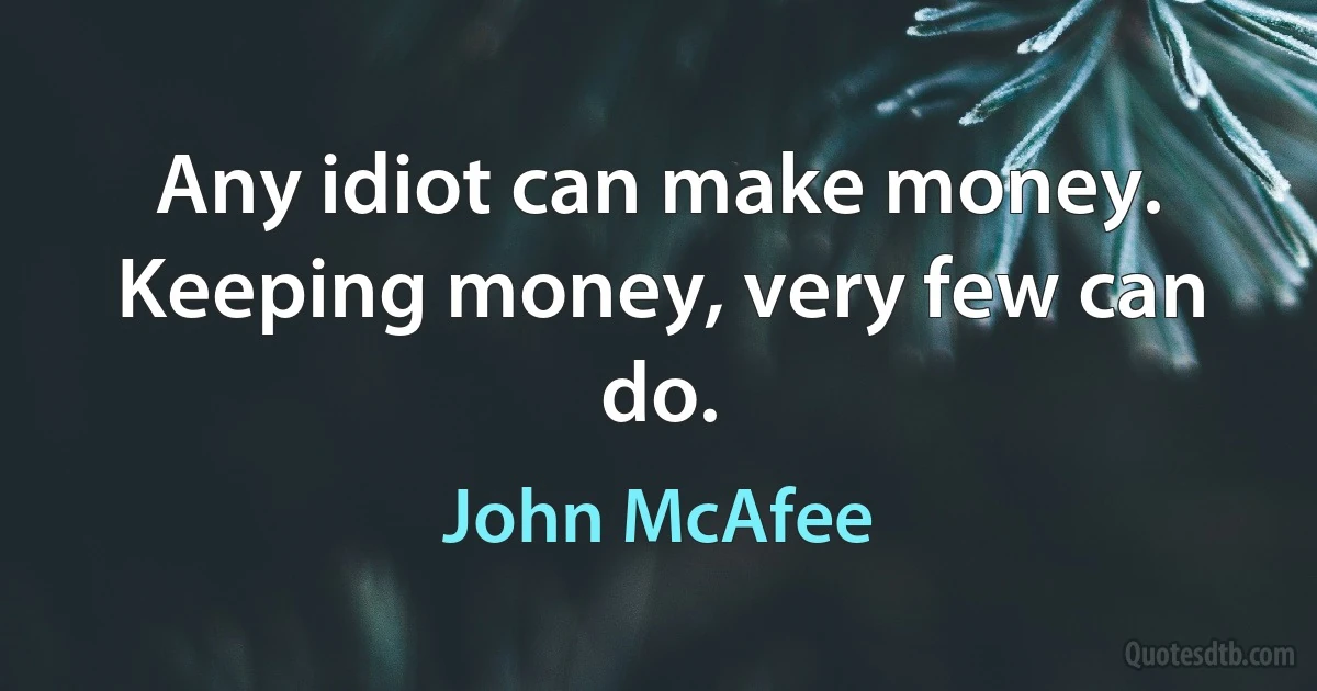 Any idiot can make money. Keeping money, very few can do. (John McAfee)