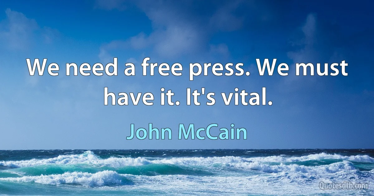 We need a free press. We must have it. It's vital. (John McCain)