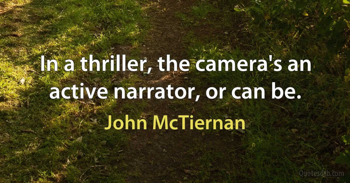 In a thriller, the camera's an active narrator, or can be. (John McTiernan)